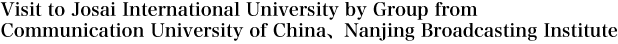 Visit to Josai International University by Group from Communication University of China、Nanjing Broadcasting Institute