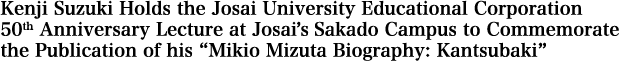Kenji Suzuki Holds the Josai University Educational Corporation 50th Anniversary Lecture at Josai’s Sakado Campus to Commemorate the Publication of his “Mikio Mizuta Biography: Kantsubaki”