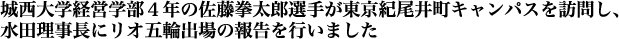 城西大学経営学部４年の佐藤拳太郎選手が東京紀尾井町キャンパスを訪問し、
水田理事長にリオ五輪出場の報告を行いました