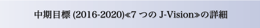 中期目標(2016-2020)≪7つのJ-Vision≫の詳細