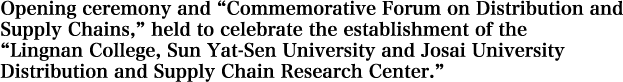 Opening ceremony and “Commemorative Forum on Distribution and Supply Chains,” held to celebrate the establishment of the “Lingnan College, Sun Yat-Sen University and Josai University Distribution and Supply Chain Research Center.”