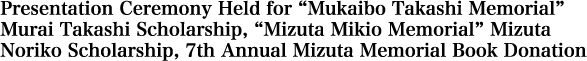 Presentation Ceremony Held for “Mukaibo Takashi Memorial” Murai Takashi Scholarship, “Mizuta Mikio Memorial” Mizuta Noriko Scholarship, 7th Annual Mizuta Memorial Book Donation