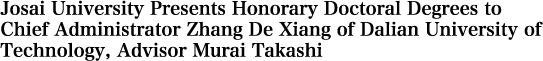 Josai University Presents Honorary Doctoral Degrees to Chief Administrator Zhang De Xiang of Dalian University of Technology, Advisor Murai Takashi