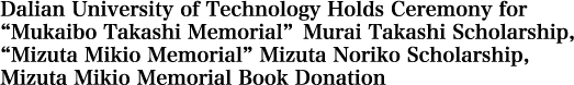 Dalian University of Technology Holds Ceremony for “Mukaibo Takashi Memorial” Murai Takashi Scholarship, “Mizuta Mikio Memorial” Mizuta Noriko Scholarship, Mizuta Mikio Memorial Book Donation