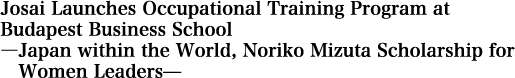 Josai Launches Occupational Training Program at Budapest Business School・―Japan within the World, Noriko Mizuta Scholarship for Women Leaders―