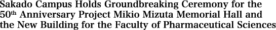 Sakado Campus Holds Groundbreaking Ceremony for the 50th Anniversary Project Mikio Mizuta Memorial Hall and the New Building for the Faculty of Pharmaceutical Sciences