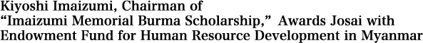 Kiyoshi Imaizumi, Chairman of “Imaizumi Memorial Burma Scholarship,” Awards Josai with Endowment Fund for Human Resource Development in Myanmar