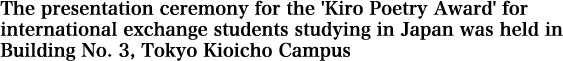 The presentation ceremony for the 'Kiro Poetry Award' for international exchange students studying in Japan was held in Building No. 3, Tokyo Kioicho Campus