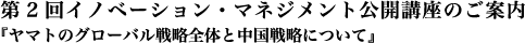 第2回イノベーション・マネジメント公開講座のご案内・
『ヤマトのグローバル戦略全体と中国戦略について』