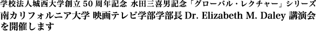 学校法人城西大学創立50周年記念 水田三喜男記念「グローバル・レクチャー」シリーズ・南カリフォルニア大学 映画テレビ学部学部長Dr. Elizabeth M. Daley 講演会を開催します