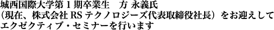 城西国際大学第1期卒業生　方 永義氏（現在、株式会社RSテクノロジーズ代表取締役社長）をお迎えしてエクゼクティブ・セミナーを行います