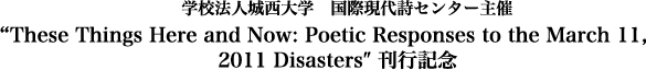 学校法人城西大学　国際現代詩センター主催・“These Things Here and Now: Poetic Responses to the March 11, 2011 Disasters″刊行記念