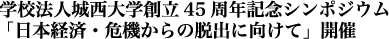 学校法人城西大学創立45周年記念シンポジウム・「日本経済・危機からの脱出に向けて」開催