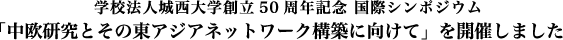 学校法人城西大学創立50周年記念 国際シンポジウム・
「中欧研究とその東アジアネットワーク構築に向けて」を開催しました