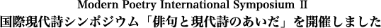 Modern Poetry International Symposium Ⅱ・国際現代詩シンポジウム「俳句と現代詩のあいだ」を開催しました