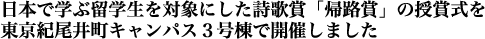 日本で学ぶ留学生を対象にした詩歌賞「帰路賞」の授賞式を
東京紀尾井町キャンパス３号棟で開催しました